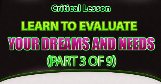Critical Lesson – Learn To Evaluate Your Dreams & Needs (Part 3 of 9)
